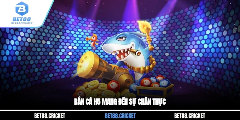 Bắn cá h5 mang đến sự chân thực