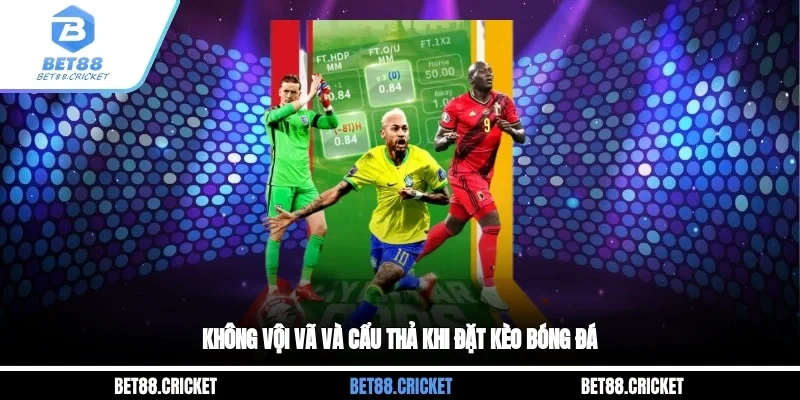 Không vội vã và cẩu thả khi đặt kèo bóng đá